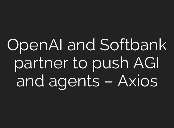 <b>OpenAI</b> and Softbank partner to push AGI and agents – Axios