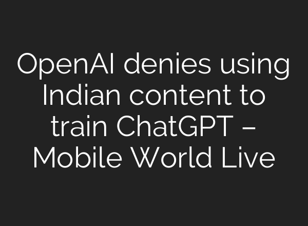 OpenAI denies using Indian content to train ChatGPT – Mobile World Live