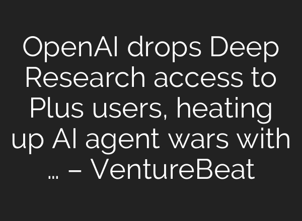 OpenAI drops Deep Research access to Plus users, heating up AI agent wars with … – VentureBeat