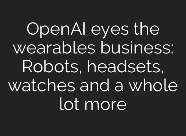 OpenAI eyes the wearables business: Robots, headsets, watches and a whole lot more