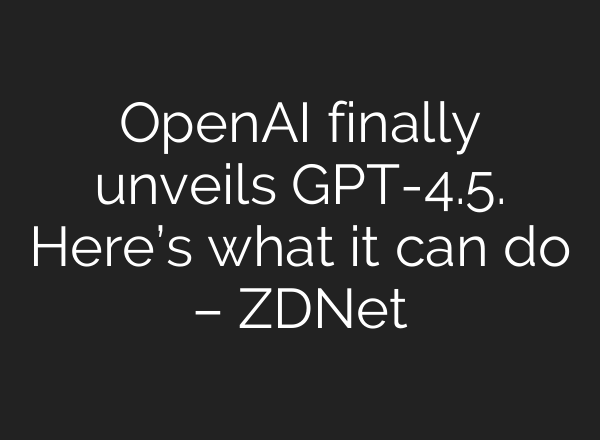 OpenAI finally unveils GPT-4.5. Here’s what it can do – ZDNet