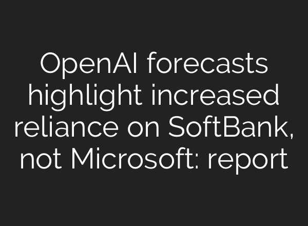 OpenAI forecasts highlight increased reliance on SoftBank, not Microsoft: report