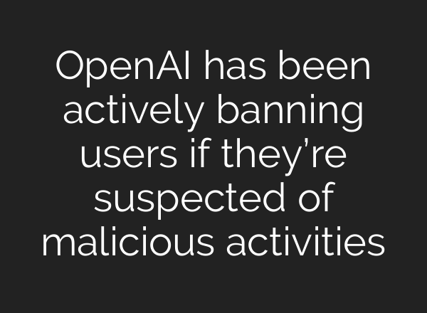 OpenAI has been actively banning users if they’re suspected of malicious activities