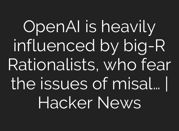 OpenAI is heavily influenced by big-R Rationalists, who fear the issues of misal… | Hacker News