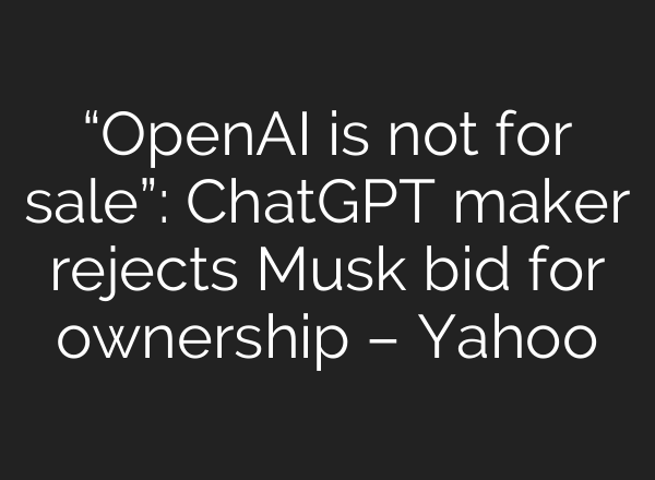“OpenAI is not for sale”: ChatGPT maker rejects Musk bid for ownership – Yahoo