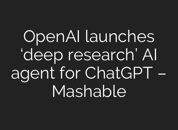 <b>OpenAI</b> launches ‘deep research’ AI agent for ChatGPT – Mashable