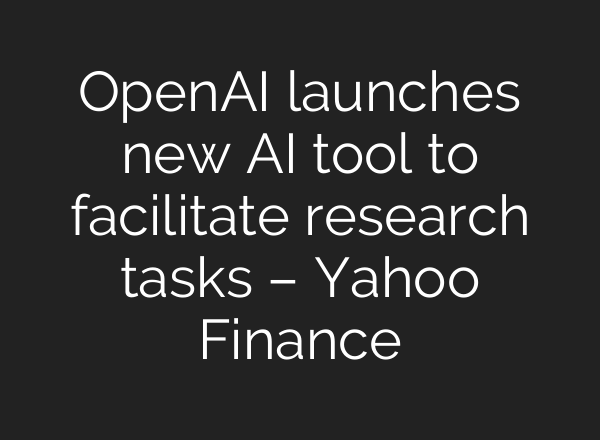 <b>OpenAI</b> launches new AI tool to facilitate research tasks – Yahoo Finance