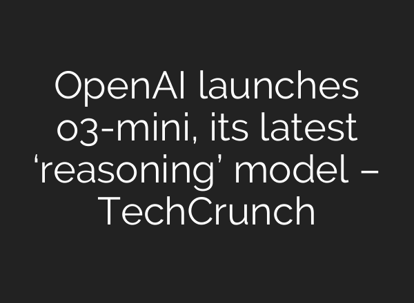 OpenAI launches o3-mini, its latest ‘reasoning’ model – TechCrunch