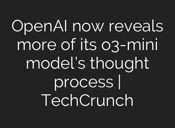 OpenAI now reveals more of its o3-mini model’s thought process | TechCrunch