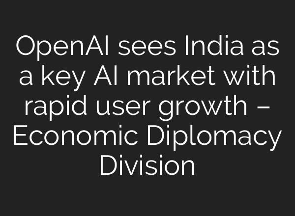 OpenAI sees India as a key AI market with rapid user growth – Economic Diplomacy Division