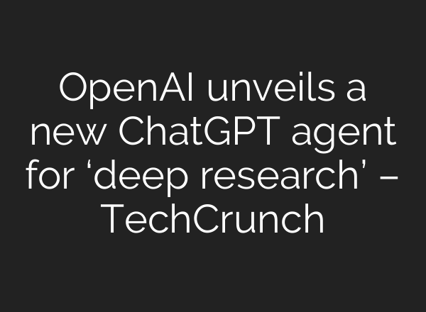OpenAI unveils a new <b>ChatGPT</b> agent for ‘deep research’ – TechCrunch