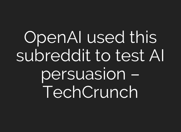 <b>OpenAI</b> used this subreddit to test AI persuasion – TechCrunch