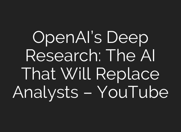 OpenAI’s Deep Research: The AI That Will Replace Analysts – YouTube