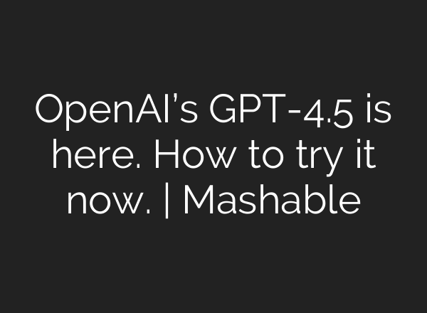 OpenAI’s GPT-4.5 is here. How to try it now. | Mashable