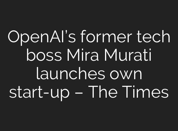 OpenAI’s former tech boss Mira Murati launches own start-up – The Times