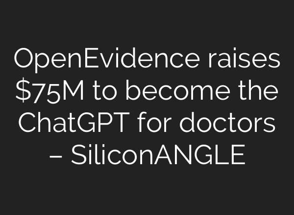 OpenEvidence raises $75M to become the ChatGPT for doctors – SiliconANGLE