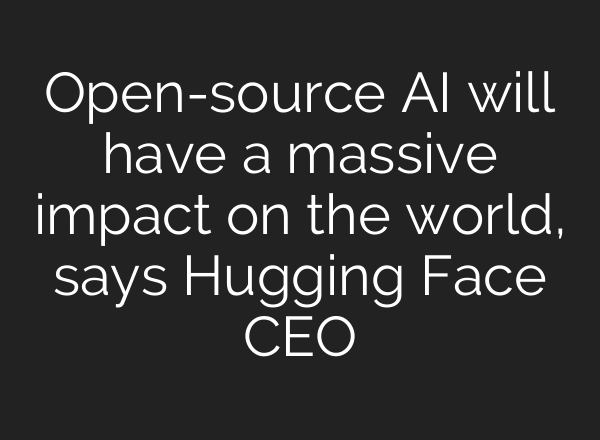 Open-source AI will have a massive impact on the world, says Hugging Face CEO