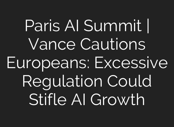 Paris AI Summit | Vance Cautions Europeans: Excessive Regulation Could Stifle AI Growth