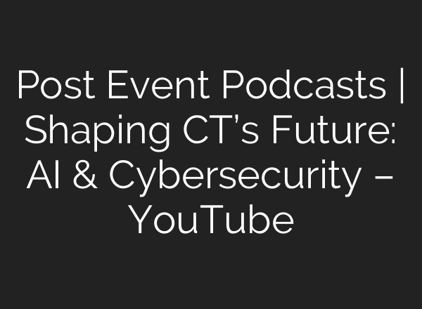 Post Event Podcasts | Shaping CT’s Future: AI & Cybersecurity – YouTube