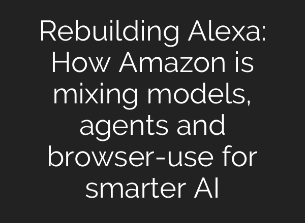 Rebuilding Alexa: How Amazon is mixing models, agents and browser-use for smarter AI