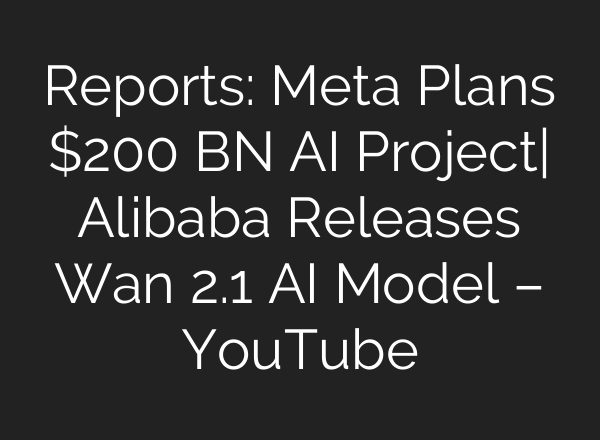 Reports: Meta Plans $200 BN AI Project| Alibaba Releases Wan 2.1 AI Model – YouTube