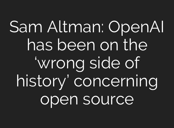 Sam Altman: <b>OpenAI</b> has been on the ‘wrong side of history’ concerning open source