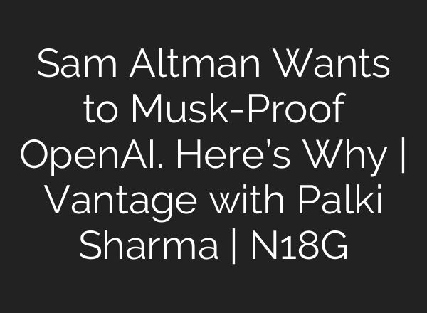 Sam Altman Wants to Musk-Proof OpenAI. Here’s Why | Vantage with Palki Sharma | N18G