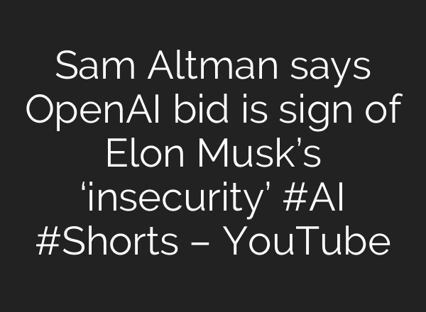 Sam Altman says OpenAI bid is sign of Elon Musk’s ‘insecurity’ #AI #Shorts – YouTube