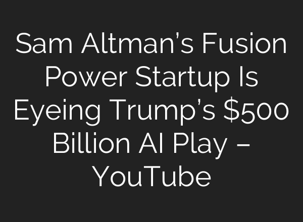 Sam Altman’s Fusion Power Startup Is Eyeing Trump’s $500 Billion AI Play – YouTube