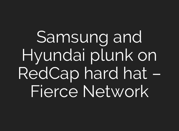 Samsung and Hyundai plunk on RedCap hard hat – Fierce Network