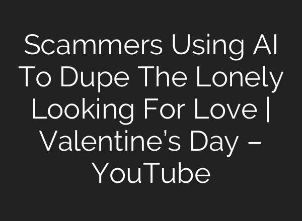 Scammers Using AI To Dupe The Lonely Looking For Love | Valentine’s Day – YouTube