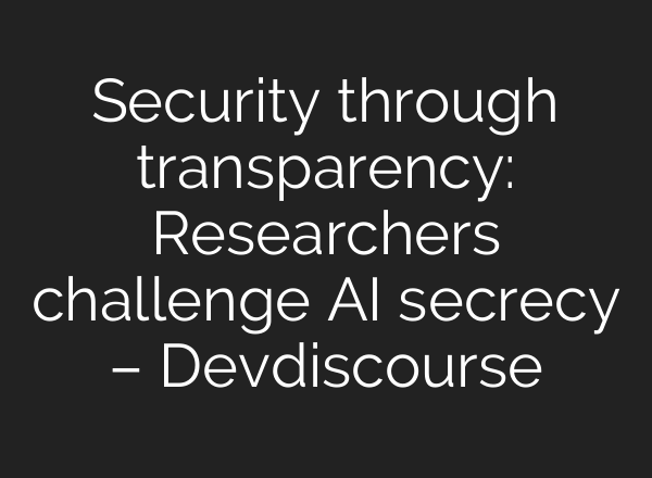 Security through transparency: Researchers challenge AI secrecy – Devdiscourse