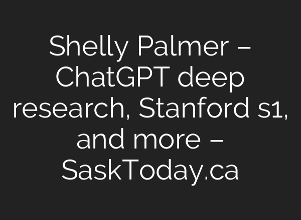 Shelly Palmer – <b>ChatGPT</b> deep research, Stanford s1, and more – SaskToday.ca