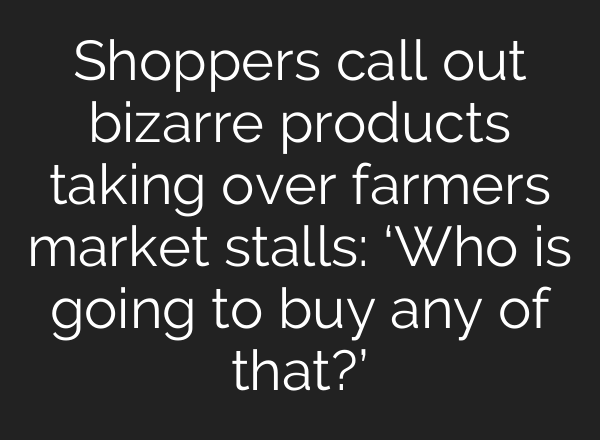 Shoppers call out bizarre products taking over farmers market stalls: ‘Who is going to buy any of that?’