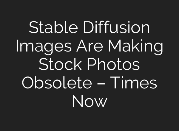 Stable Diffusion Images Are Making Stock Photos Obsolete – Times Now