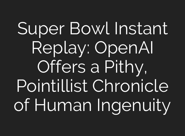 Super Bowl Instant Replay: OpenAI Offers a Pithy, Pointillist Chronicle of Human Ingenuity
