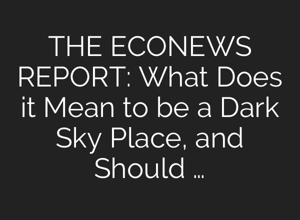 THE ECONEWS REPORT: What Does it Mean to be a Dark Sky Place, and Should …