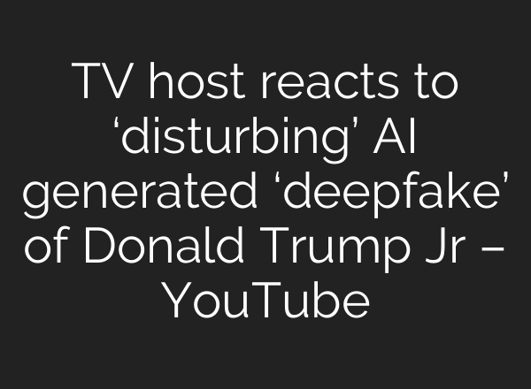 TV host reacts to ‘disturbing’ AI generated ‘deepfake’ of Donald Trump Jr – YouTube