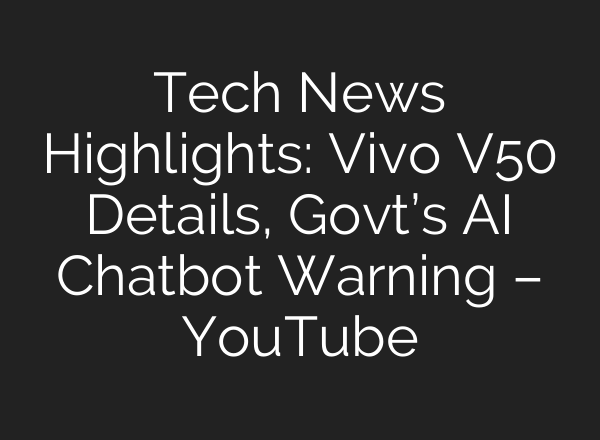 Tech News Highlights: Vivo V50 Details, Govt’s AI Chatbot Warning – YouTube