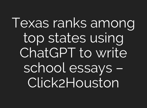 Texas ranks among top states using ChatGPT to write school essays – Click2Houston