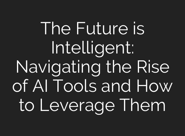 The Future is Intelligent: Navigating the Rise of AI Tools and How to Leverage Them