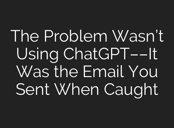 The Problem Wasn’t Using ChatGPT––It Was the Email You Sent When Caught