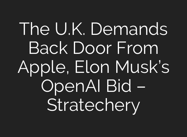 The U.K. Demands Back Door From Apple, Elon Musk’s OpenAI Bid – Stratechery