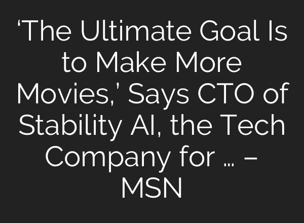 ‘The Ultimate Goal Is to Make More Movies,’ Says CTO of Stability AI, the Tech Company for … – MSN