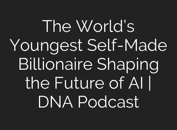 The World’s Youngest Self-Made Billionaire Shaping the Future of AI | DNA Podcast