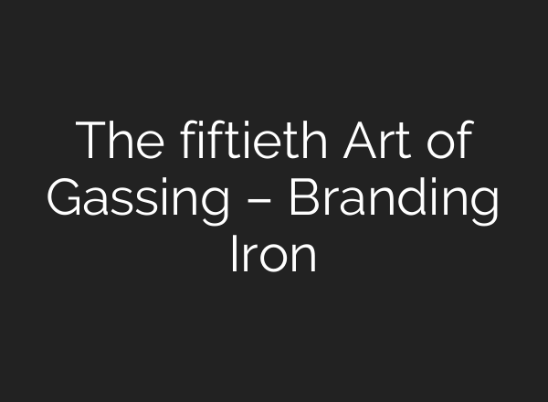 The fiftieth Art of Gassing – Branding Iron
