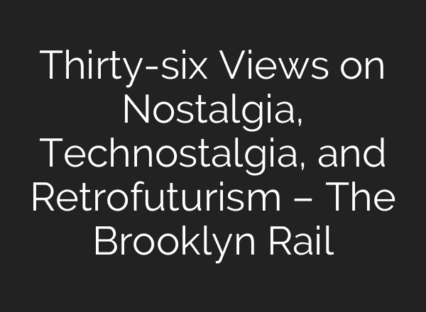 Thirty-six Views on Nostalgia, Technostalgia, and Retrofuturism – The Brooklyn Rail