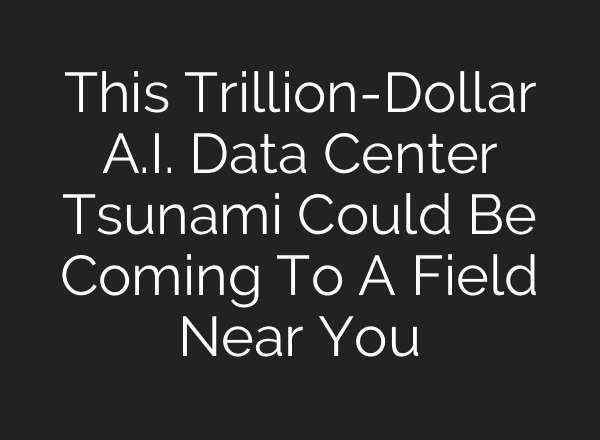 This Trillion-Dollar A.I. Data Center Tsunami Could Be Coming To A Field Near You