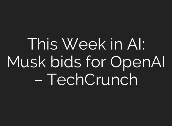 This Week in AI: Musk bids for OpenAI – TechCrunch