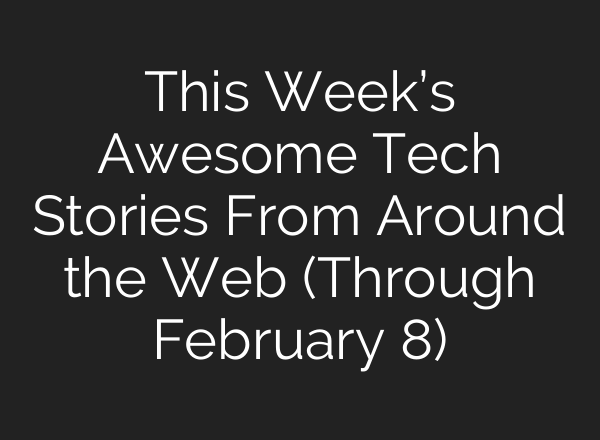 This Week’s Awesome Tech Stories From Around the Web (Through February 8)